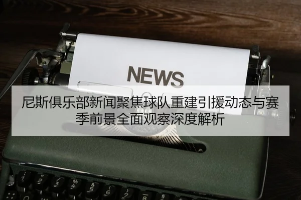 尼斯俱乐部新闻聚焦球队重建引援动态与赛季前景全面观察深度解析