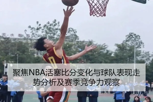 聚焦NBA活塞比分变化与球队表现走势分析及赛季竞争力观察
