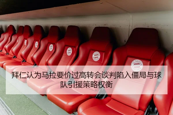 拜仁认为马拉要价过高转会谈判陷入僵局与球队引援策略权衡