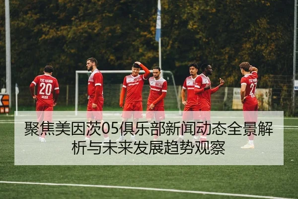 聚焦美因茨05俱乐部新闻动态全景解析与未来发展趋势观察