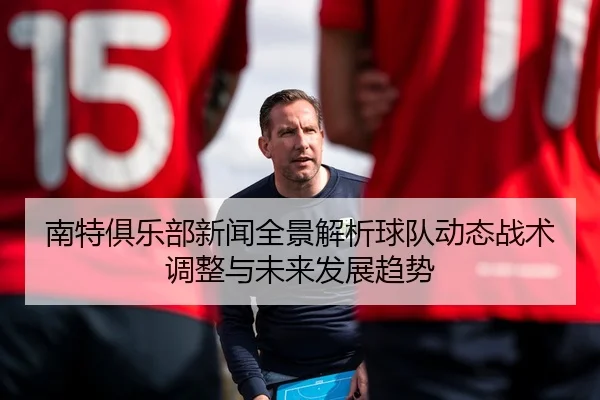 南特俱乐部新闻全景解析球队动态战术调整与未来发展趋势