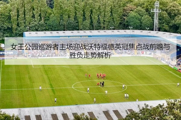 女王公园巡游者主场迎战沃特福德英冠焦点战前瞻与胜负走势解析