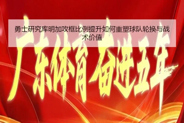 勇士研究库明加攻框比例提升如何重塑球队轮换与战术价值
