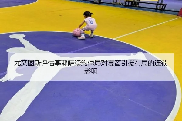 尤文图斯评估基耶萨续约僵局对夏窗引援布局的连锁影响